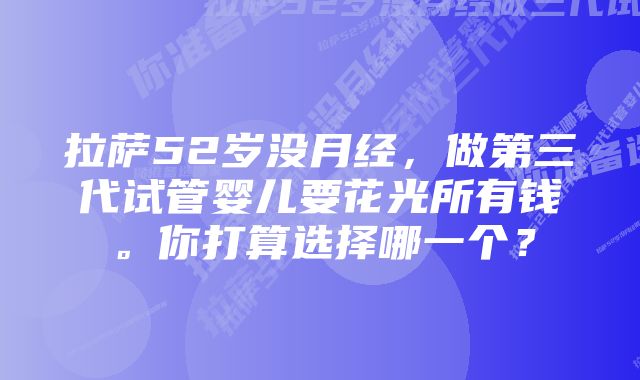 拉萨52岁没月经，做第三代试管婴儿要花光所有钱。你打算选择哪一个？