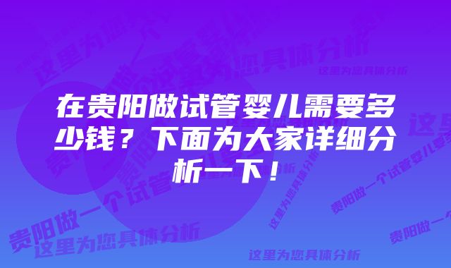 在贵阳做试管婴儿需要多少钱？下面为大家详细分析一下！