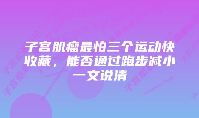 子宫肌瘤最怕三个运动快收藏，能否通过跑步减小一文说清