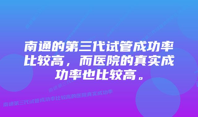 南通的第三代试管成功率比较高，而医院的真实成功率也比较高。