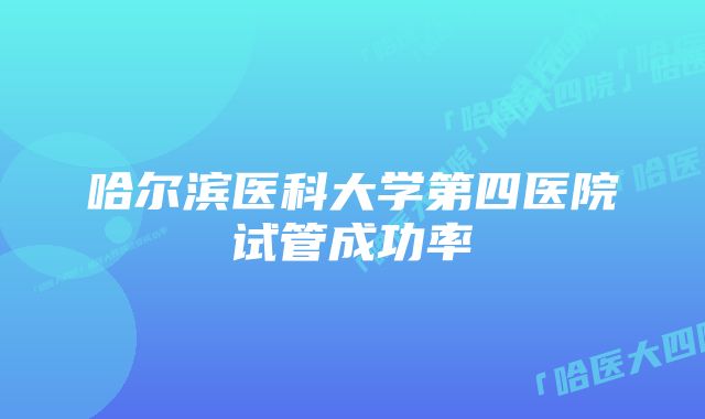 哈尔滨医科大学第四医院试管成功率