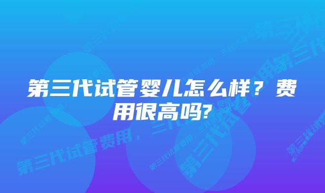 第三代试管婴儿怎么样？费用很高吗?