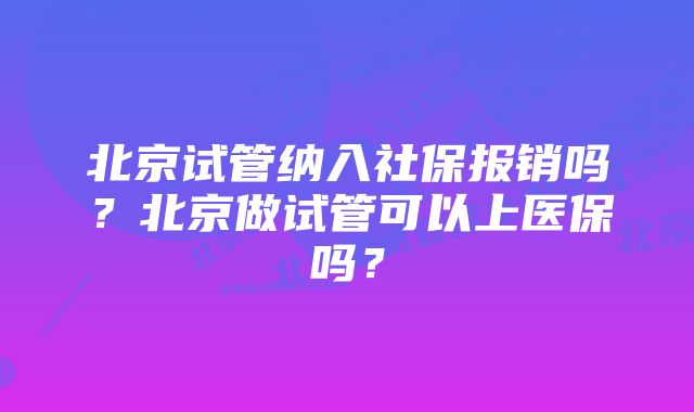 北京试管纳入社保报销吗？北京做试管可以上医保吗？