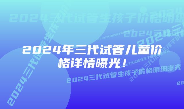 2024年三代试管儿童价格详情曝光！