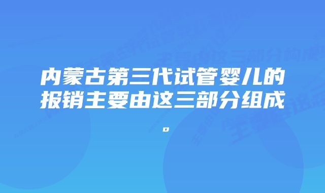 内蒙古第三代试管婴儿的报销主要由这三部分组成。