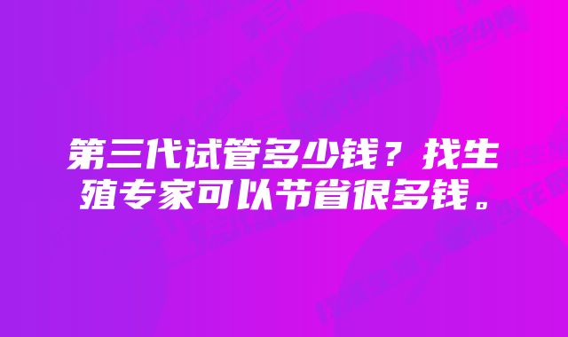 第三代试管多少钱？找生殖专家可以节省很多钱。