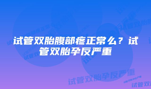 试管双胎腹部疼正常么？试管双胎孕反严重