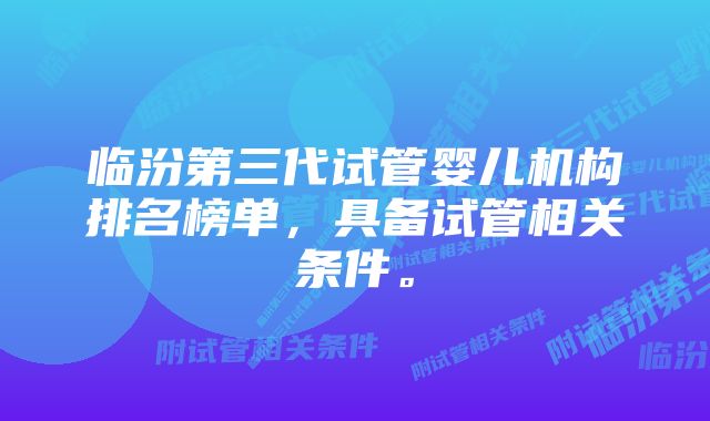 临汾第三代试管婴儿机构排名榜单，具备试管相关条件。