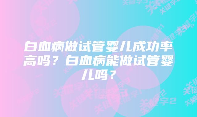 白血病做试管婴儿成功率高吗？白血病能做试管婴儿吗？