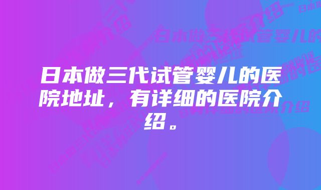 日本做三代试管婴儿的医院地址，有详细的医院介绍。