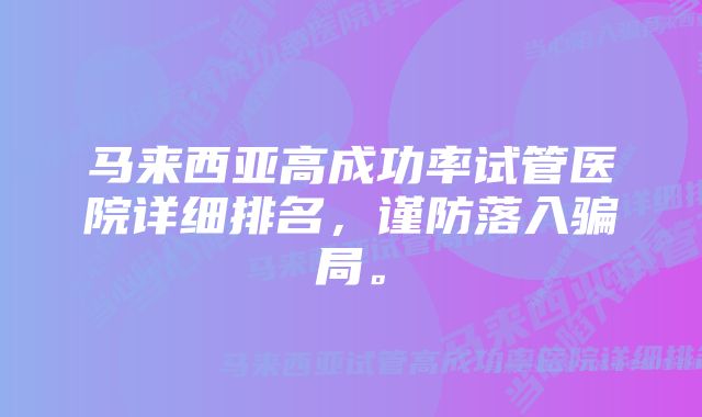 马来西亚高成功率试管医院详细排名，谨防落入骗局。