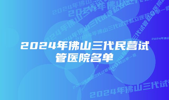 2024年佛山三代民营试管医院名单