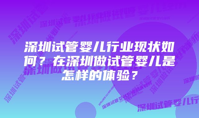 深圳试管婴儿行业现状如何？在深圳做试管婴儿是怎样的体验？