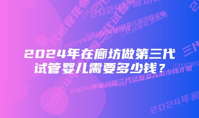 2024年在廊坊做第三代试管婴儿需要多少钱？