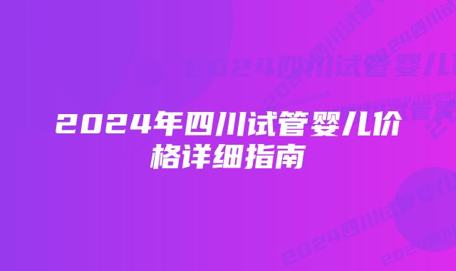 2024年四川试管婴儿价格详细指南