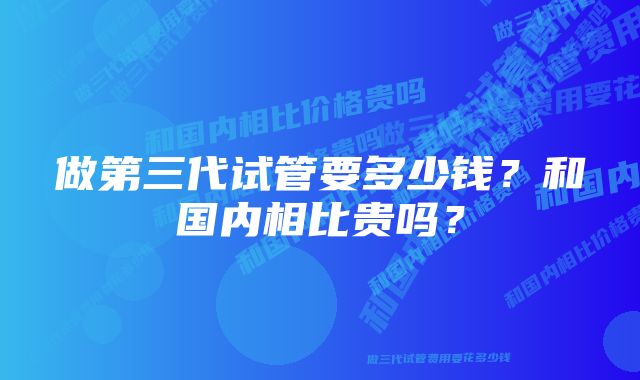 做第三代试管要多少钱？和国内相比贵吗？