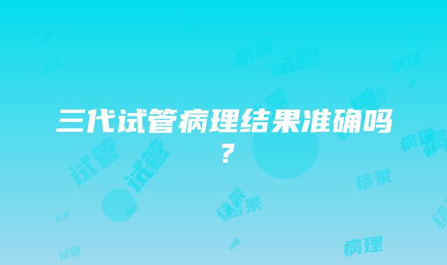 三代试管病理结果准确吗？