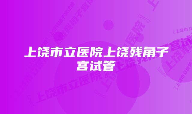 上饶市立医院上饶残角子宫试管