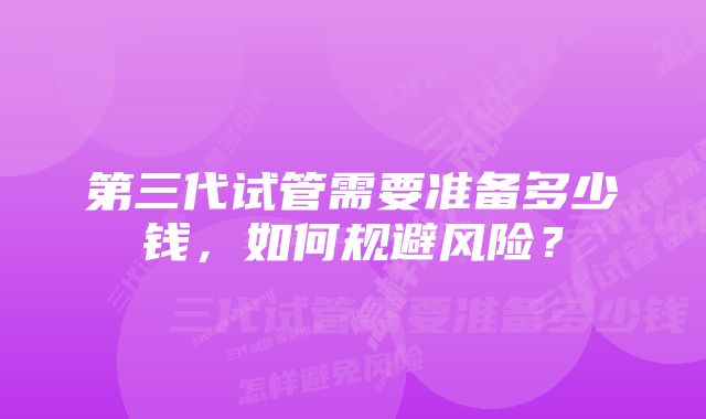 第三代试管需要准备多少钱，如何规避风险？