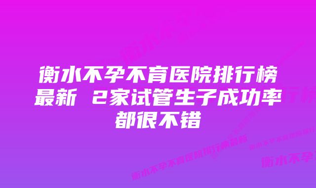 衡水不孕不育医院排行榜最新 2家试管生子成功率都很不错