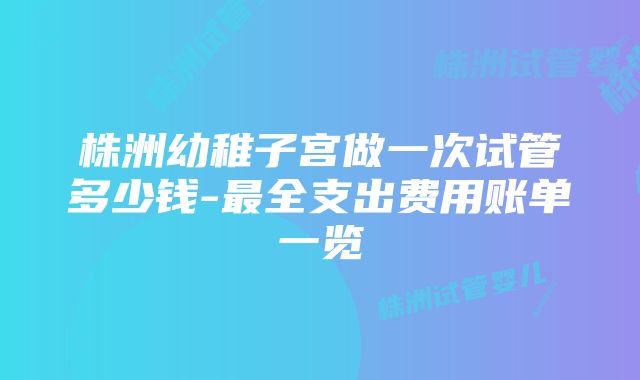 株洲幼稚子宫做一次试管多少钱-最全支出费用账单一览