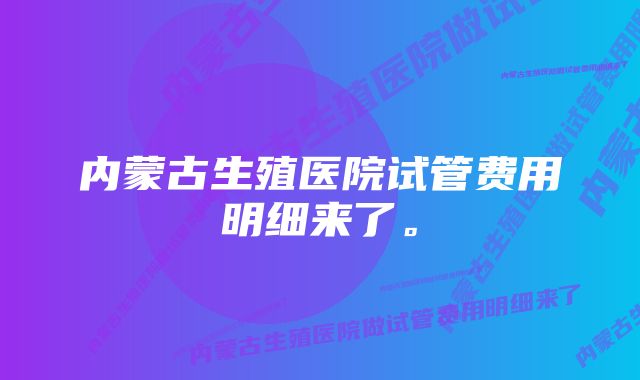 内蒙古生殖医院试管费用明细来了。