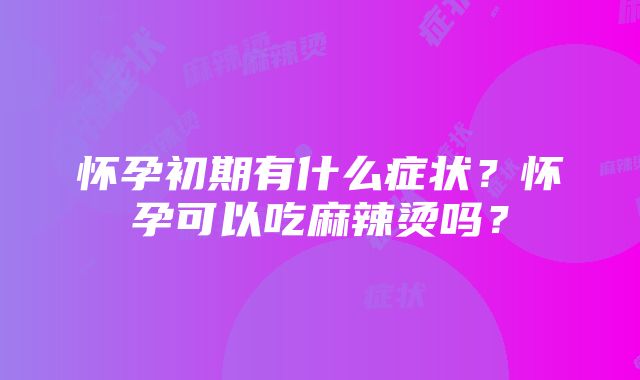 怀孕初期有什么症状？怀孕可以吃麻辣烫吗？