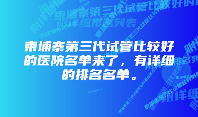 柬埔寨第三代试管比较好的医院名单来了，有详细的排名名单。