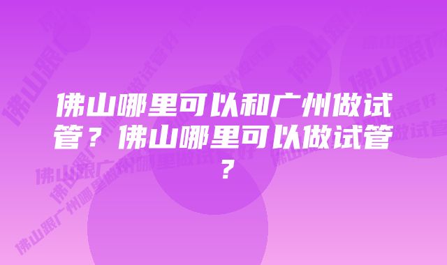 佛山哪里可以和广州做试管？佛山哪里可以做试管？