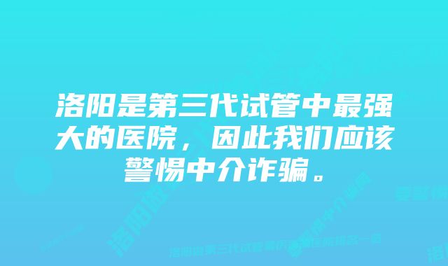 洛阳是第三代试管中最强大的医院，因此我们应该警惕中介诈骗。