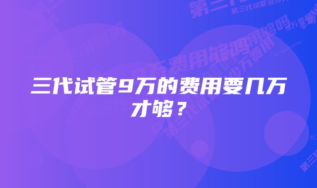 三代试管9万的费用要几万才够？