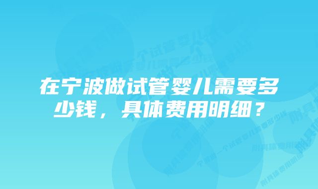 在宁波做试管婴儿需要多少钱，具体费用明细？