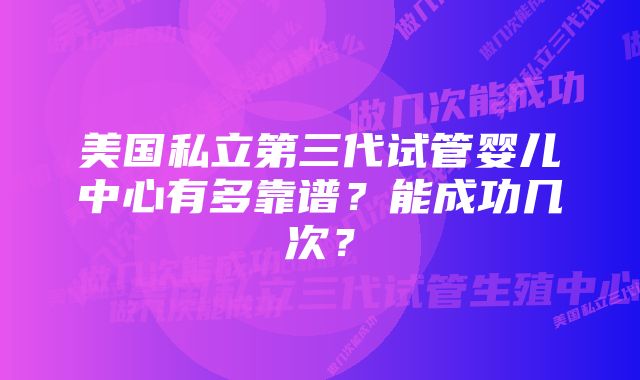 美国私立第三代试管婴儿中心有多靠谱？能成功几次？