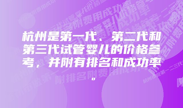 杭州是第一代、第二代和第三代试管婴儿的价格参考，并附有排名和成功率。