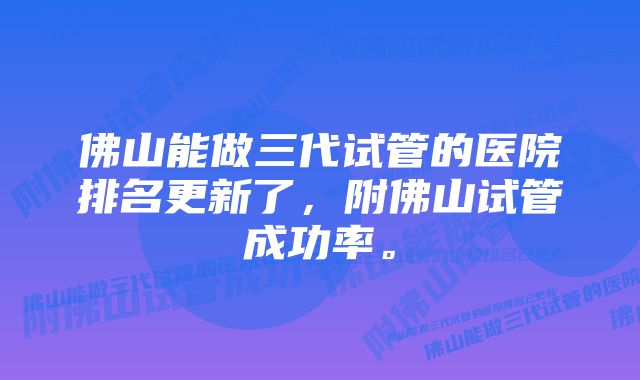 佛山能做三代试管的医院排名更新了，附佛山试管成功率。