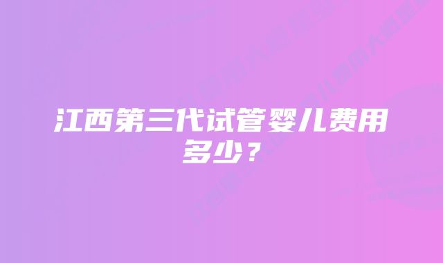 江西第三代试管婴儿费用多少？