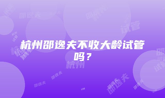 杭州邵逸夫不收大龄试管吗？