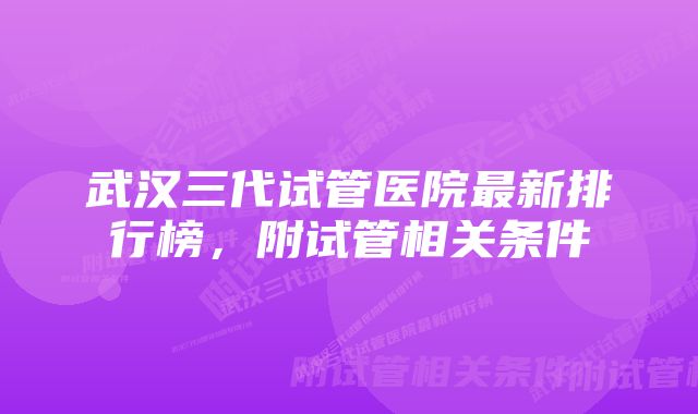 武汉三代试管医院最新排行榜，附试管相关条件