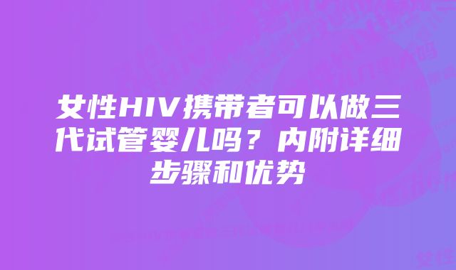 女性HIV携带者可以做三代试管婴儿吗？内附详细步骤和优势