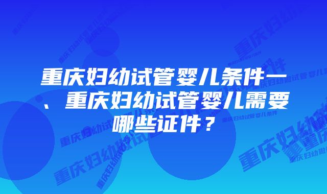 重庆妇幼试管婴儿条件一、重庆妇幼试管婴儿需要哪些证件？