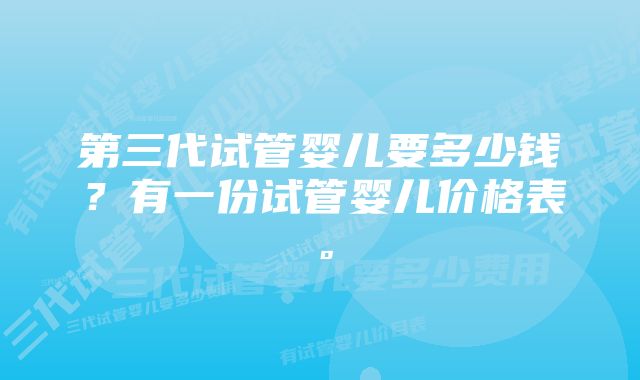 第三代试管婴儿要多少钱？有一份试管婴儿价格表。