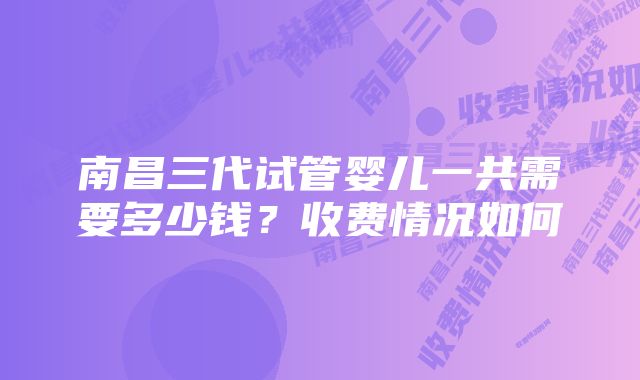 南昌三代试管婴儿一共需要多少钱？收费情况如何