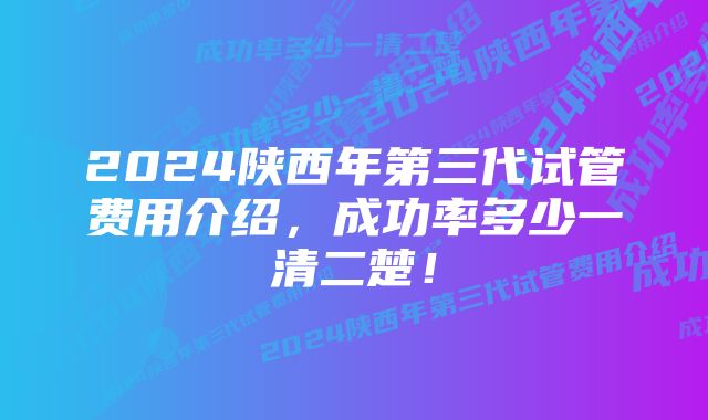 2024陕西年第三代试管费用介绍，成功率多少一清二楚！