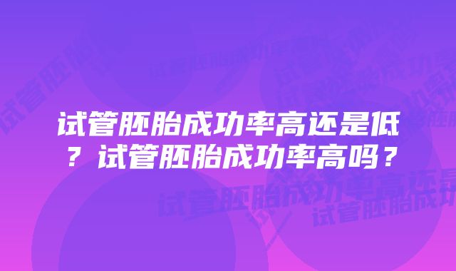 试管胚胎成功率高还是低？试管胚胎成功率高吗？