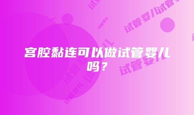 宫腔黏连可以做试管婴儿吗？