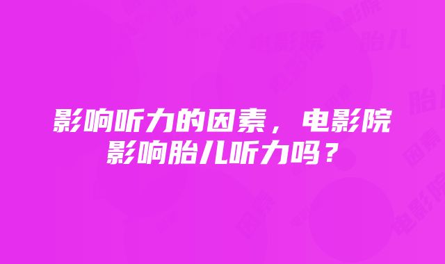 影响听力的因素，电影院影响胎儿听力吗？