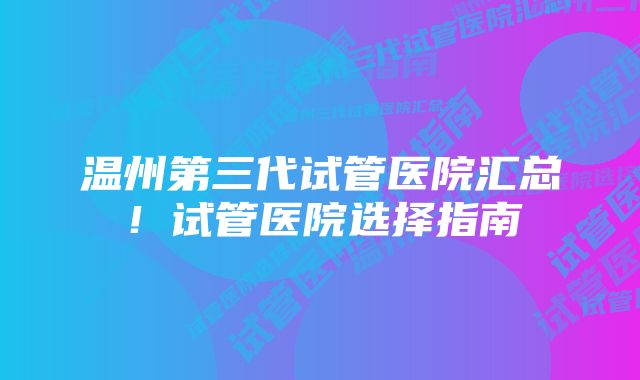 温州第三代试管医院汇总！试管医院选择指南