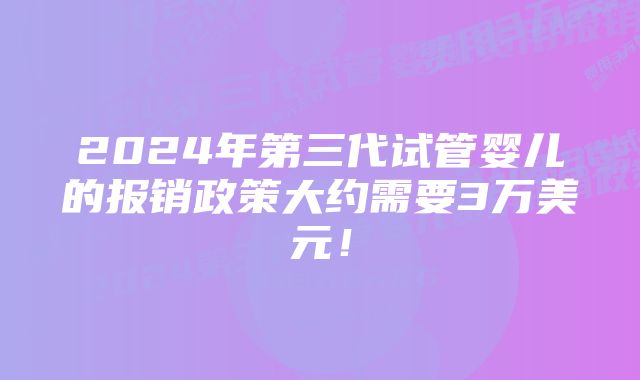 2024年第三代试管婴儿的报销政策大约需要3万美元！