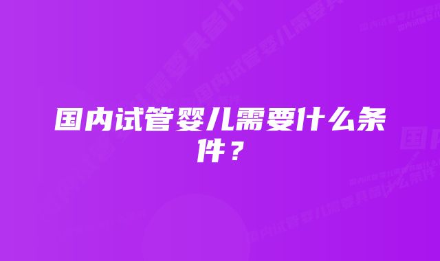 国内试管婴儿需要什么条件？