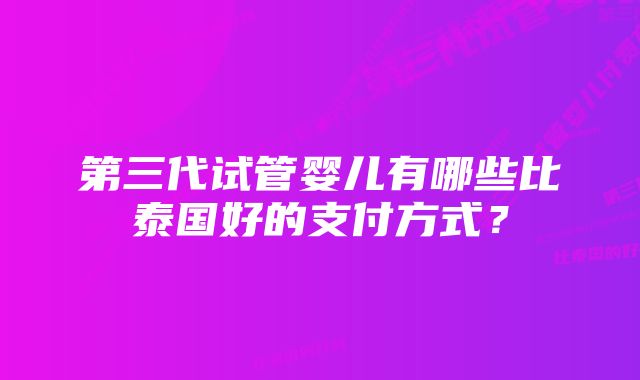 第三代试管婴儿有哪些比泰国好的支付方式？